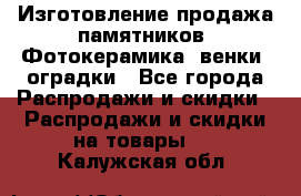 Изготовление продажа памятников. Фотокерамика, венки, оградки - Все города Распродажи и скидки » Распродажи и скидки на товары   . Калужская обл.